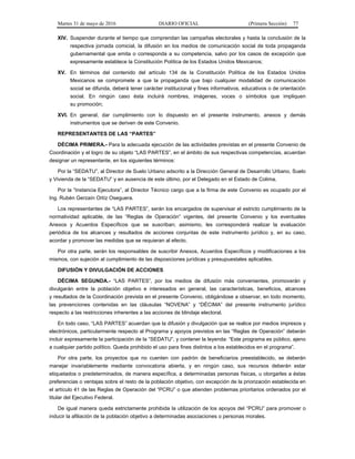 Martes 31 de mayo de 2016 DIARIO OFICIAL (Primera Sección) 77
XIV. Suspender durante el tiempo que comprendan las campañas electorales y hasta la conclusión de la
respectiva jornada comicial, la difusión en los medios de comunicación social de toda propaganda
gubernamental que emita o corresponda a su competencia, salvo por los casos de excepción que
expresamente establece la Constitución Política de los Estados Unidos Mexicanos;
XV. En términos del contenido del artículo 134 de la Constitución Política de los Estados Unidos
Mexicanos se compromete a que la propaganda que bajo cualquier modalidad de comunicación
social se difunda, deberá tener carácter institucional y fines informativos, educativos o de orientación
social. En ningún caso ésta incluirá nombres, imágenes, voces o símbolos que impliquen
su promoción;
XVI. En general, dar cumplimiento con lo dispuesto en el presente instrumento, anexos y demás
instrumentos que se deriven de este Convenio.
REPRESENTANTES DE LAS “PARTES”
DÉCIMA PRIMERA.- Para la adecuada ejecución de las actividades previstas en el presente Convenio de
Coordinación y el logro de su objeto “LAS PARTES”, en el ámbito de sus respectivas competencias, acuerdan
designar un representante, en los siguientes términos:
Por la “SEDATU”, al Director de Suelo Urbano adscrito a la Dirección General de Desarrollo Urbano, Suelo
y Vivienda de la “SEDATU” y en ausencia de este último, por el Delegado en el Estado de Colima.
Por la “Instancia Ejecutora”, al Director Técnico cargo que a la firma de este Convenio es ocupado por el
Ing. Rubén Gerzaín Ortíz Oseguera.
Los representantes de “LAS PARTES”, serán los encargados de supervisar el estricto cumplimiento de la
normatividad aplicable, de las “Reglas de Operación” vigentes, del presente Convenio y los eventuales
Anexos y Acuerdos Específicos que se suscriban; asimismo, les corresponderá realizar la evaluación
periódica de los alcances y resultados de acciones conjuntas de este instrumento jurídico y, en su caso,
acordar y promover las medidas que se requieran al efecto.
Por otra parte, serán los responsables de suscribir Anexos, Acuerdos Específicos y modificaciones a los
mismos, con sujeción al cumplimiento de las disposiciones jurídicas y presupuestales aplicables.
DIFUSIÓN Y DIVULGACIÓN DE ACCIONES
DÉCIMA SEGUNDA.- “LAS PARTES”, por los medios de difusión más convenientes, promoverán y
divulgarán entre la población objetivo e interesados en general, las características, beneficios, alcances
y resultados de la Coordinación prevista en el presente Convenio, obligándose a observar, en todo momento,
las prevenciones contenidas en las cláusulas “NOVENA” y “DÉCIMA” del presente instrumento jurídico
respecto a las restricciones inherentes a las acciones de blindaje electoral.
En todo caso, “LAS PARTES” acuerdan que la difusión y divulgación que se realice por medios impresos y
electrónicos, particularmente respecto al Programa y apoyos previstos en las “Reglas de Operación” deberán
incluir expresamente la participación de la “SEDATU”, y contener la leyenda: “Este programa es público, ajeno
a cualquier partido político. Queda prohibido el uso para fines distintos a los establecidos en el programa”.
Por otra parte, los proyectos que no cuenten con padrón de beneficiarios preestablecido, se deberán
manejar invariablemente mediante convocatoria abierta, y en ningún caso, sus recursos deberán estar
etiquetados o predeterminados, de manera específica, a determinadas personas físicas, u otorgarles a éstas
preferencias o ventajas sobre el resto de la población objetivo, con excepción de la priorización establecida en
el artículo 41 de las Reglas de Operación del “PCRU” o que atienden problemas prioritarios ordenados por el
titular del Ejecutivo Federal.
De igual manera queda estrictamente prohibida la utilización de los apoyos del “PCRU” para promover o
inducir la afiliación de la población objetivo a determinadas asociaciones o personas morales.
 
