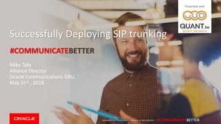 Copyright © 2017, Oracle and/orits affiliates. All rights reserved. | #COMMUNICATEBETTER
Successfully Deploying SIP trunking
Mike Tate
Alliance Director
Oracle Communications GBU,
May 31st , 2018
Presented with
#COMMUNICATEBETTER
 