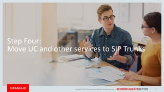 Copyright © 2017, Oracle and/orits affiliates. All rights reserved. | #COMMUNICATEBETTER
Step Four:
Move UC and other services to SIP Trunks
21
 
