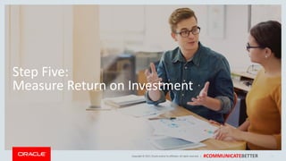 Copyright © 2017, Oracle and/orits affiliates. All rights reserved. | #COMMUNICATEBETTER
Step Five:
Measure Return on Investment
24
 