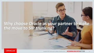 Copyright © 2017, Oracle and/orits affiliates. All rights reserved. | #COMMUNICATEBETTER
Why choose Oracle as your partner to make
the move to SIP trunking?
27
 