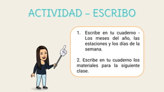 1. Escribe en tu cuaderno -
Los meses del año, las
estaciones y los días de la
semana.
2. Escribe en tu cuaderno los
materiales para la siguiente
clase.
 