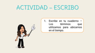 1. Escribe en tu cuaderno –
Los términos que
utilizamos para ubicarnos
en el tiempo.
 