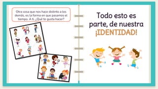 02
Otra cosa que nos hace distinto a los
demás, es la forma en que pasamos el
tiempo. A ti, ¿Qué te gusta hacer?
Todo esto es
parte, de nuestra
 