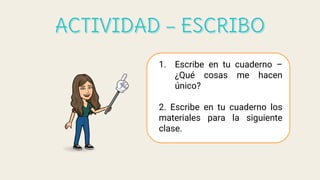 1. Escribe en tu cuaderno –
¿Qué cosas me hacen
único?
2. Escribe en tu cuaderno los
materiales para la siguiente
clase.
 