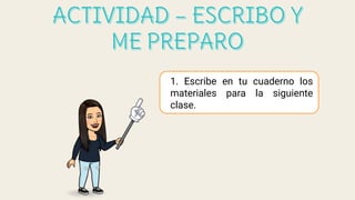 1. Escribe en tu cuaderno los
materiales para la siguiente
clase.
 