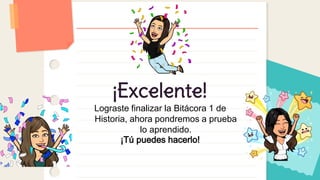 ¡Excelente!
Lograste finalizar la Bitácora 1 de
Historia, ahora pondremos a prueba
lo aprendido.
¡Tú puedes hacerlo!
 