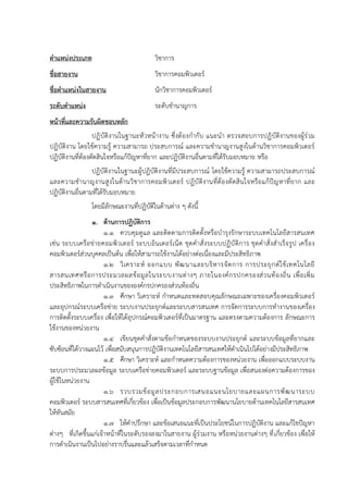 ตาแหน่งประเภท วิชาการ
ชื่อสายงาน วิชาการคอมพิวเตอร์
ชื่อตาแหน่งในสายงาน นักวิชาการคอมพิวเตอร์
ระดับตาแหน่ง ระดับชานาญการ
หน้าที่และความรับผิดชอบหลัก
ปฏิบัติงานในฐานะหัวหน้างาน ซึ่งต้องกากับ แนะนา ตรวจสอบการปฏิบัติงานของผู้ร่วม
ปฏิบัติงาน โดยใช้ความรู้ ความสามารถ ประสบการณ์ และความชานาญงานสูงในด้านวิชาการคอมพิวเตอร์
ปฏิบัติงานที่ต้องตัดสินใจหรือแก้ปัญหาที่ยาก และปฏิบัติงานอื่นตามที่ได้รับมอบหมาย หรือ
ปฏิบัติงานในฐานะผู้ปฏิบัติงานที่มีประสบการณ์ โดยใช้ความรู้ ความสามารถประสบการณ์
และความชานาญงานสูงในด้านวิชาการคอมพิวเตอร์ ปฏิบัติงานที่ต้องตัดสินใจหรือแก้ปัญหาที่ยาก และ
ปฏิบัติงานอื่นตามที่ได้รับมอบหมาย
โดยมีลักษณะงานที่ปฏิบัติในด้านต่าง ๆ ดังนี้
1. ด้านการปฏิบัติการ
1.1 ควบคุมดูแล และติดตามการติดตั้งหรือบารุงรักษาระบบเทคโนโลยีสารสนเทศ
เช่น ระบบเครือข่ายคอมพิวเตอร์ ระบบอินเตอร์เน็ต ชุดคาสั่งระบบปฏิบัติการ ชุดคาสั่งสาเร็จรูป เครื่อง
คอมพิวเตอร์ส่วนบุคคลเป็นต้น เพื่อให้สามารถใช้งานได้อย่างต่อเนื่องและมีประสิทธิภาพ
1.2 วิเคราะห์ ออกแบบ พัฒนาและบริหารจัดการ การประยุกต์ใช้เทคโนโลยี
สารสนเทศหรือการประมวลผลข้อมูลในระบบงานต่างๆ ภายในองค์กรปกครองส่วนท้องถิ่น เพื่อเพิ่ม
ประสิทธิภาพในการดาเนินงานขององค์กรปกครองส่วนท้องถิ่น
1.3 ศึกษา วิเคราะห์ กาหนดและทดสอบคุณลักษณะเฉพาะของเครื่องคอมพิวเตอร์
และอุปกรณ์ระบบเครือข่าย ระบบงานประยุกต์และระบบสารสนเทศ การจัดการระบบการทางานของเครื่อง
การติดตั้งระบบเครื่อง เพื่อให้ได้อุปกรณ์คอมพิวเตอร์ที่เป็นมาตรฐาน และตรงตามความต้องการ ลักษณะการ
ใช้งานของหน่วยงาน
1.4 เขียนชุดคาสั่งตามข้อกาหนดของระบบงานประยุกต์ และระบบข้อมูลที่ยากและ
ซับซ้อนที่ได้วางแผนไว้ เพื่อสนับสนุนการปฏิบัติงานเทคโนโลยีสารสนเทศให้ดาเนินไปได้อย่างมีประสิทธิภาพ
1.5 ศึกษา วิเคราะห์ และกาหนดความต้องการของหน่วยงาน เพื่อออกแบบระบบงาน
ระบบการประมวลผลข้อมูล ระบบเครือข่ายคอมพิวเตอร์ และระบบฐานข้อมูล เพื่อสนองต่อความต้องการของ
ผู้ใช้ในหน่วยงาน
1.6 รวบรวมข้อมูลประกอบการเสนอแนะนโยบายและแผนการพัฒนาระบบ
คอมพิวเตอร์ ระบบสารสนเทศที่เกี่ยวข้อง เพื่อเป็นข้อมูลประกอบการพัฒนานโยบายด้านเทคโนโลยีสารสนเทศ
ให้ทันสมัย
1.7 ให้คาปรึกษา และข้อเสนอแนะที่เป็นประโยชน์ในการปฏิบัติงาน และแก้ไขปัญหา
ต่างๆ ที่เกิดขึ้นแก่เจ้าหน้าที่ในระดับรองลงมาในสายงาน ผู้ร่วมงาน หรือหน่วยงานต่างๆ ที่เกี่ยวข้อง เพื่อให้
การดาเนินงานเป็นไปอย่างราบรื่นและแล้วเสร็จตามเวลาที่กาหนด
 