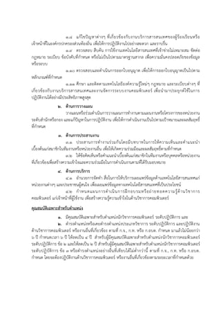 1.8 แก้ไขปัญหาต่างๆ ที่เกี่ยวข้องกับงานบริการสารสนเทศของผู้ร้องเรียนหรือ
เจ้าหน้าที่ในองค์กรปกครองส่วนท้องถิ่น เพื่อให้การปฏิบัติงานไปอย่างสะดวก และราบรื่น
1.9 ตรวจสอบ สืบค้น การใช้งานเทคโนโลยีสารสนเทศที่เข้าข่ายไม่เหมาะสม ขัดต่อ
กฎหมาย ระเบียบ ข้อบังคับที่กาหนด หรือไม่เป็นไปตามมาตรฐานสากล เพื่อความมั่นคงปลอดภัยของข้อมูล
หรือระบบ
1.10 ตรวจสอบและดาเนินการออกใบอนุญาต เพื่อให้การออกใบอนุญาตเป็นไปตาม
หลักเกณฑ์ที่กาหนด
1.11 ศึกษา และติดตามเทคโนโลยีองค์ความรู้ใหม่ๆ กฎหมาย และระเบียบต่างๆ ที่
เกี่ยวข้องกับงานบริการสารสนเทศและงานจัดการระบบงานคอมพิวเตอร์ เพื่อนามาประยุกต์ใช้ในการ
ปฏิบัติงานได้อย่างมีประสิทธิภาพสูงสุด
2. ด้านการวางแผน
วางแผนหรือร่วมดาเนินการวางแผนการทางานตามแผนงานหรือโครงการของหน่วยงาน
ระดับสานักหรือกอง และแก้ปัญหาในการปฏิบัติงาน เพื่อให้การดาเนินงานเป็นไปตามเป้าหมายและผลสัมฤทธิ์
ที่กาหนด
3. ด้านการประสานงาน
3.1 ประสานการทางานร่วมกันโดยมีบทบาทในการให้ความเห็นและคาแนะนา
เบื้องต้นแก่สมาชิกในทีมงานหรือหน่วยงานอื่น เพื่อให้เกิดความร่วมมือและผลสัมฤทธิ์ตามที่กาหนด
3.2 ให้ข้อคิดเห็นหรือคาแนะนาเบื้องต้นแก่สมาชิกในทีมงานหรือบุคคลหรือหน่วยงาน
ที่เกี่ยวข้องเพื่อสร้างความเข้าใจและความร่วมมือในการดาเนินงานตามที่ได้รับมอบหมาย
4. ด้านการบริการ
4.1 อานวยการจัดทา สื่อในการให้บริการเผยแพร่ข้อมูลด้านเทคโนโลยีสารสนเทศแก่
หน่วยงานต่างๆ และประชาชนผู้สนใจ เพื่อเผยแพร่ข้อมูลทางเทคโนโลยีสารสนเทศที่เป็นประโยชน์
4.2 กาหนดแผนการดาเนินการฝึกอบรมหรือถ่ายทอดความรู้ด้านวิชาการ
คอมพิวเตอร์ แก่เจ้าหน้าที่ผู้ใช้งาน เพื่อสร้างความรู้ความเข้าใจในด้านวิชาการคอมพิวเตอร์
คุณสมบัติเฉพาะสาหรับตาแหน่ง
1. มีคุณสมบัติเฉพาะสาหรับตาแหน่งนักวิชาการคอมพิวเตอร์ ระดับปฏิบัติการ และ
2. ดารงตาแหน่งหรือเคยดารงตาแหน่งประเภทวิชาการ ระดับปฏิบัติการ และปฏิบัติงาน
ด้านวิชาการคอมพิวเตอร์ หรืองานอื่นที่เกี่ยวข้อง ตามที่ ก.จ., ก.ท. หรือ ก.อบต. กาหนด มาแล้วไม่น้อยกว่า
6 ปี กาหนดเวลา 6 ปี ให้ลดเป็น 4 ปี สาหรับผู้มีคุณสมบัติเฉพาะสาหรับตาแหน่งนักวิชาการคอมพิวเตอร์
ระดับปฏิบัติการ ข้อ 2 และให้ลดเป็น 2 ปี สาหรับผู้มีคุณสมบัติเฉพาะสาหรับตาแหน่งนักวิชาการคอมพิวเตอร์
ระดับปฏิบัติการ ข้อ 3 หรือดารงตาแหน่งอย่างอื่นที่เทียบได้ไม่ต่ากว่านี้ ตามที่ ก.จ., ก.ท. หรือ ก.อบต.
กาหนด โดยจะต้องปฏิบัติงานด้านวิชาการคอมพิวเตอร์ หรืองานอื่นที่เกี่ยวข้องตามระยะเวลาที่กาหนดด้วย
 