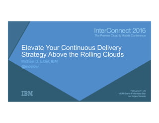Elevate Your Continuous Delivery
Strategy Above the Rolling Clouds
Michael D. Elder, IBM
@mdelder
 