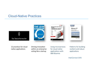 Cloud-Native Practices
Driving	
  innova+on	
  
within	
  an	
  enterprise	
  
ac+ng	
  like	
  a	
  startup	
  
PaFerns	
  for	
  building	
  
resilient	
  and	
  robust	
  
applica+ons	
  
12	
  prac+ces	
  for	
  cloud	
  
na+ve	
  applica+ons	
  
Using	
  microservices	
  
for	
  cloud	
  na+ve	
  
applica+ons	
  with	
  
IBM	
  Bluemix	
  
 
