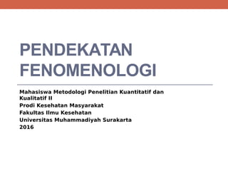 PENDEKATAN
FENOMENOLOGI
Mahasiswa Metodologi Penelitian Kuantitatif dan
Kualitatif II
Prodi Kesehatan Masyarakat
Fakultas Ilmu Kesehatan
Universitas Muhammadiyah Surakarta
2016
 
