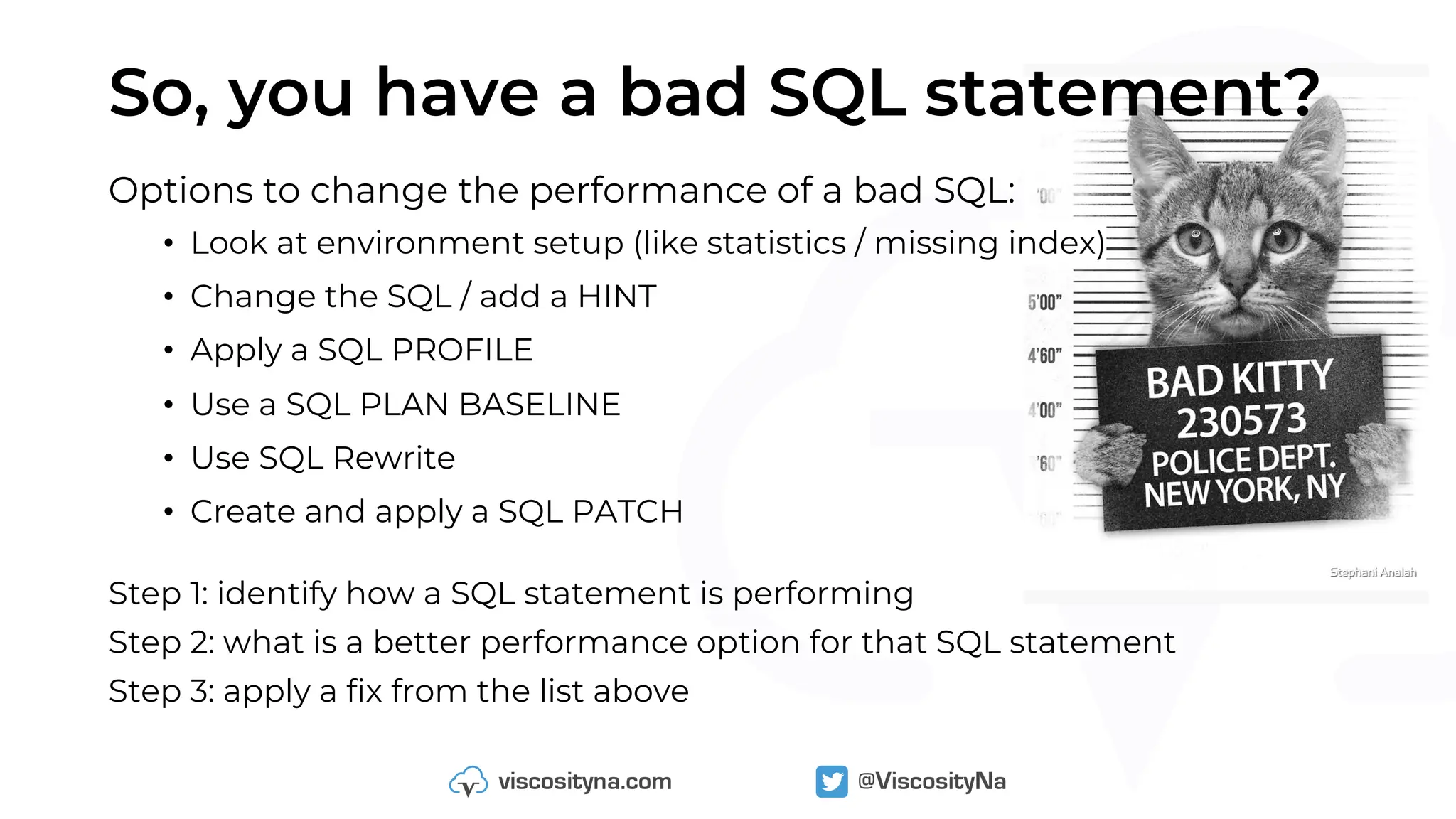 So, you have a bad SQL statement?
Options to change the performance of a bad SQL:
• Look at environment setup (like statistics / missing index)
• Change the SQL / add a HINT
• Apply a SQL PROFILE
• Use a SQL PLAN BASELINE
• Use SQL Rewrite
• Create and apply a SQL PATCH
Step 1: identify how a SQL statement is performing
Step 2: what is a better performance option for that SQL statement
Step 3: apply a fix from the list above
 