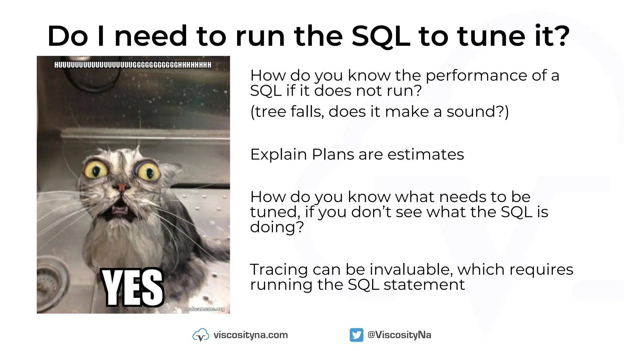 Do I need to run the SQL to tune it?
How do you know the performance of a
SQL if it does not run?
(tree falls, does it make a sound?)
Explain Plans are estimates
How do you know what needs to be
tuned, if you don’t see what the SQL is
doing?
Tracing can be invaluable, which requires
running the SQL statement
 