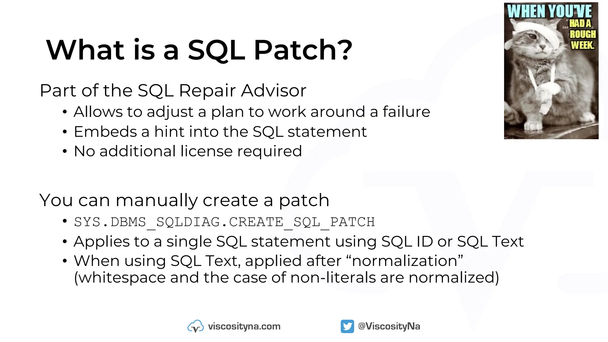 What is a SQL Patch?
Part of the SQL Repair Advisor
• Allows to adjust a plan to work around a failure
• Embeds a hint into the SQL statement
• No additional license required
You can manually create a patch
• SYS.DBMS_SQLDIAG.CREATE_SQL_PATCH
• Applies to a single SQL statement using SQL ID or SQL Text
• When using SQL Text, applied after “normalization”
(whitespace and the case of non-literals are normalized)
 