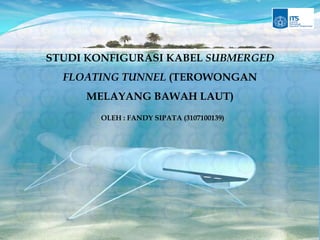 STUDI KONFIGURASI KABEL SUBMERGED
  FLOATING TUNNEL (TEROWONGAN
     MELAYANG BAWAH LAUT)
       OLEH : FANDY SIPATA (3107100139)
 