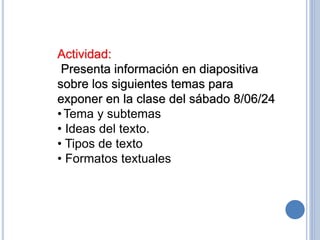 Actividad:
Presenta información en diapositiva
sobre los siguientes temas para
exponer en la clase del sábado 8/06/24
•Tema y subtemas
• Ideas del texto.
• Tipos de texto
• Formatos textuales
 