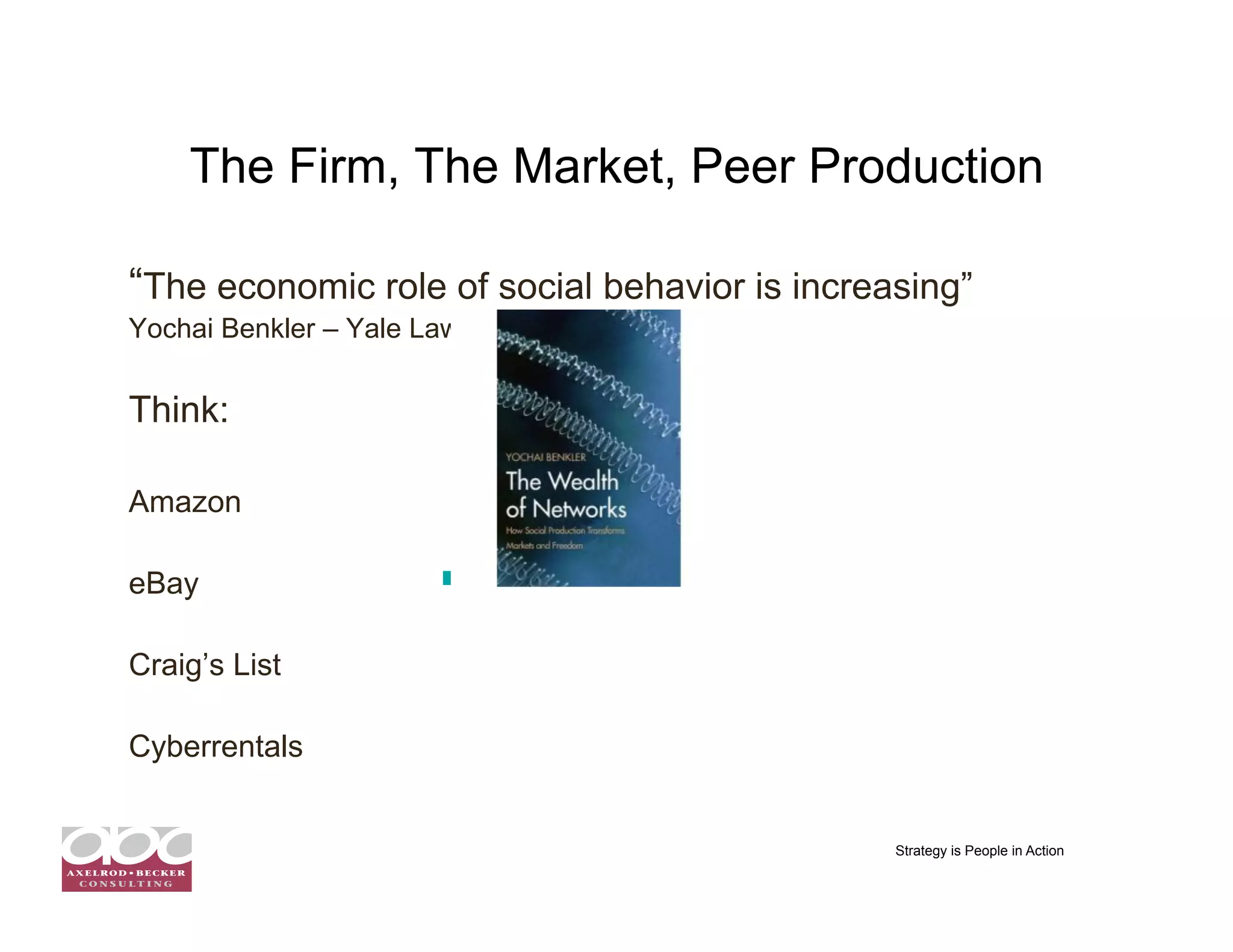 The Firm, The Market, Peer Production

“The economic role of social behavior is increasing”
Yochai Benkler – Yale Law School


Think:

Amazon

eBay

Craig’s List

Cyberrentals


                                               Strategy is People in Action
 