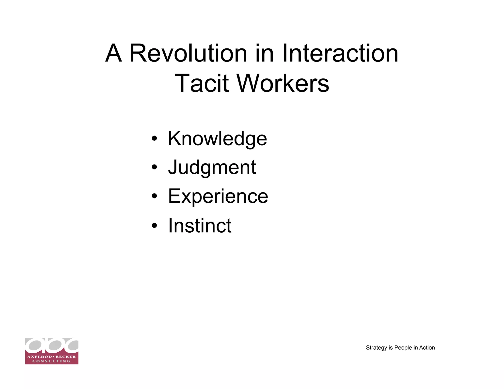 A Revolution in Interaction
     Tacit Workers

    •    Knowledge
    •    Judgment
    •    Experience
    •    Instinct




                       Strategy is People in Action
 