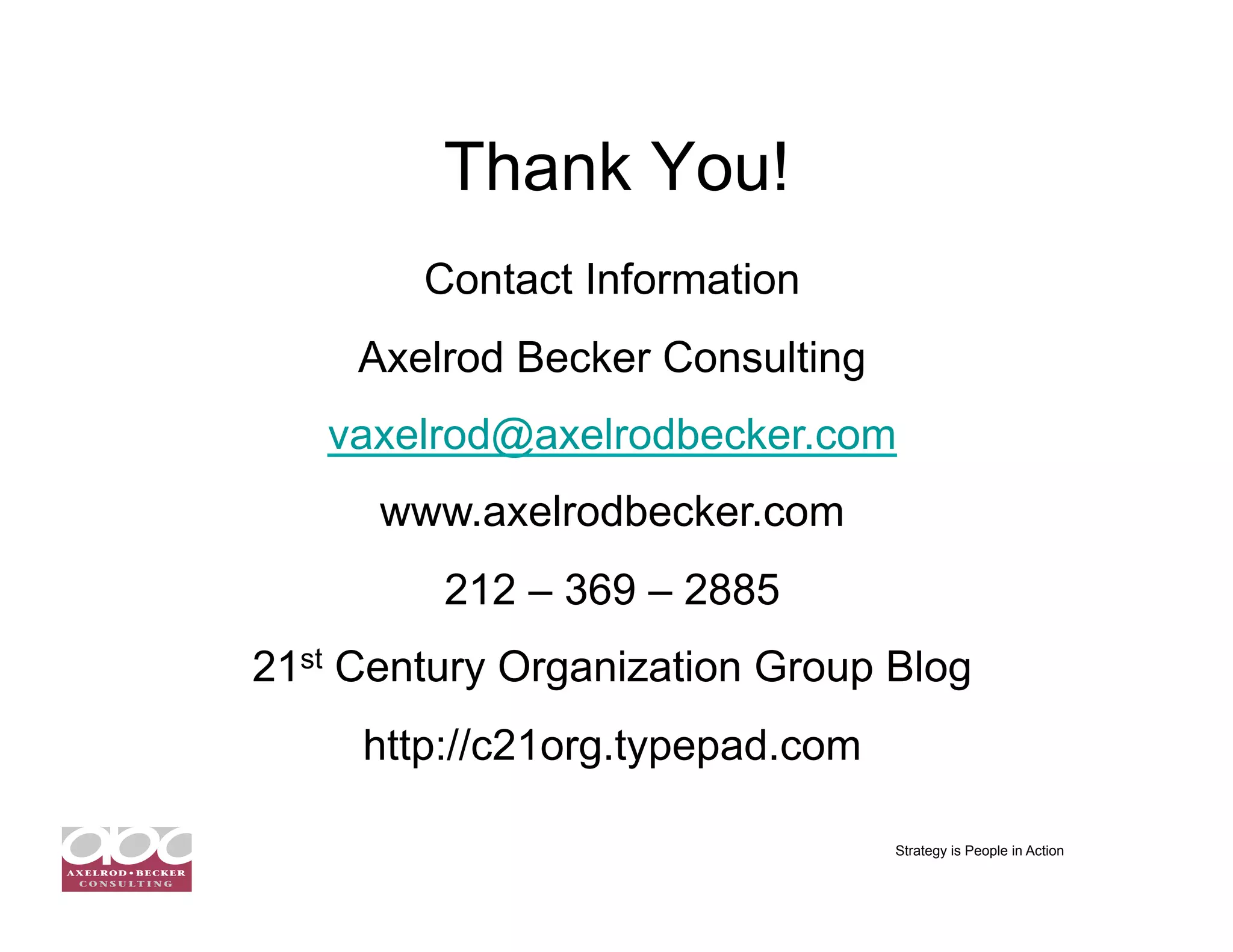 Thank You!
        Contact Information
     Axelrod Becker Consulting
   vaxelrod@axelrodbecker.com
      www.axelrodbecker.com
         212 – 369 – 2885
21st Century Organization Group Blog
     http://c21org.typepad.com

                                 Strategy is People in Action
 