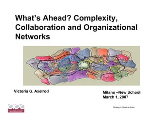 What’s Ahead? Complexity,
Collaboration and Organizational
Networks




Victoria G. Axelrod   Milano –New School
                      March 1, 2007

                           Strategy is People in Action
 
