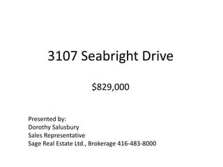 3107 Seabright Drive$829,000 Presented by: Dorothy Salusbury Sales Representative Sage Real Estate Ltd., Brokerage 416-483-8000 