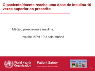 O paciente/doente recebe uma dose de insulina 10
vezes superior ao prescrito




     Médico prescreveu a insulina:

           Insulina NPH 10U pela manhã




                                               38
 