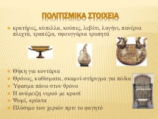 ΠΟΛΙΤΙΣΜΙΚΑ ΣΤΟΙΧΕΙΑ 
 κρατήρες, κύπελλα, κούπες, λεβέτι, λαγήνι, πανέρια 
πλεχτά, τραπέζια, σφουγγάρια τρυπητά 
 Θήκη για κοντάρια 
 Θρόνος, καθίσματα, σκαμνί-στήριγμα για πόδια 
 Ύφασμα πάνω στον θρόνο 
 Η ανάμειξη νερού με κρασί 
 Ψωμί, κρέατα 
 Πλύσιμο των χεριών πριν το φαγητό 
 