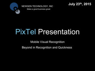 PixTel Presentation
Mobile Visual Recognition
NEWGEN TECHNOLOGY, INC
Make a good business great
Beyond in Recognition and Quickness
July 23th, 2015
 