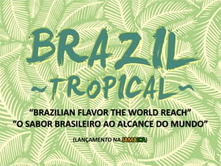 “BRAZILIAN FLAVOR THE WORLD REACH”
“O SABOR BRASILEIRO AO ALCANCE DO MUNDO”
(LANÇAMENTO NA JAMAICA)
 