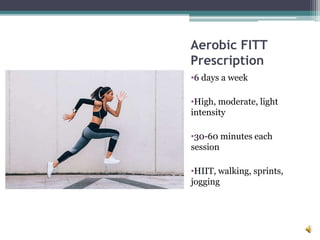 Aerobic FITT
Prescription
•6 days a week
•High, moderate, light
intensity
•30-60 minutes each
session
•HIIT, walking, sprints,
jogging