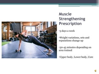 Muscle
Strengthening
Prescription
•3 days a week
•Weight variations, sets and
reputations change up
•30-45 minutes depending on
area trained
•Upper body, Lower body, Core