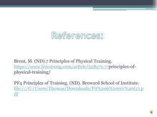 Brent, M. (ND).7 Principles of Physical Training.
https://www.livestrong.com/article/528271-7-principles-of-
physical-training/
PF4 Principles of Training. (ND). Broward School of Institute.
file:///C:/Users/Thomas/Downloads/Fit%206%20rev%20(2).p
df