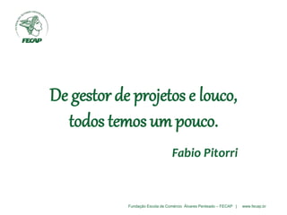 Fundação Escola de Comércio Álvares Penteado – FECAP | www.fecap.br
De gestor de projetos e louco,
todos temos um pouco.
Fabio Pitorri
 