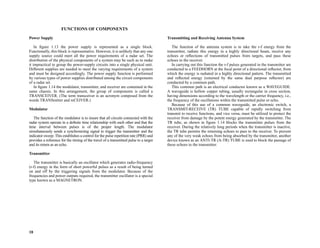 18
FUNCTIONS OF COMPONENTS
Power Supply
In figure 1.13 the power supply is represented as a single block.
Functionally, this block is representative. However, it is unlikely that any one
supply source could meet all the power requirements of a radar set. The
distribution of the physical components of a system may be such as to make
it impractical to group the power-supply circuits into a single physical unit.
Different supplies are needed to meet the varying requirements of a system
and must be designed accordingly. The power supply function is performed
by various types of power supplies distributed among the circuit components
of a radar set.
In figure 1.14 the modulator, transmitter, and receiver are contained in the
same chassis. In this arrangement, the group of components is called a
TRANSCEIVER. (The term transceiver is an acronym composed from the
words TRANSmitter and reCEIVER.)
Modulator
The function of the modulator is to insure that all circuits connected with the
radar system operate in a definite time relationship with each other and that the
time interval between pulses is of the proper length. The modulator
simultaneously sends a synchronizing signal to trigger the transmitter and the
indicator sweep. This establishes a control for the pulse repetition rate (PRR) and
provides a reference for the timing of the travel of a transmitted pulse to a target
and its return as an echo.
Transmitter
The transmitter is basically an oscillator which generates radio-frequency
(r-f) energy in the form of short powerful pulses as a result of being turned
on and off by the triggering signals from the modulator. Because of the
frequencies and power outputs required, the transmitter oscillator is a special
type known as a MAGNETRON.
Transmitting and Receiving Antenna System
The function of the antenna system is to take the r-f energy from the
transmitter, radiate this energy in a highly directional beam, receive any
echoes or reflections of transmitted pulses from targets, and pass these
echoes to the receiver.
In carrying out this function the r-f pulses generated in the transmitter are
conducted to a FEEDHORN at the focal point of a directional reflector, from
which the energy is radiated in a highly directional pattern. The transmitted
and reflected energy (returned by the same dual purpose reflector) are
conducted by a common path.
This common path is an electrical conductor known as a WAVEGUIDE.
A waveguide is hollow copper tubing, usually rectangular in cross section,
having dimensions according to the wavelength or the carrier frequency, i.e.,
the frequency of the oscillations within the transmitted pulse or echo.
Because of this use of a common waveguide, an electronic switch, a
TRANSMIT-RECEIVE (TR) TUBE capable of rapidly switching from
transmit to receive functions, and vice versa, must be utilized to protect the
receiver from damage by the potent energy generated by the transmitter. The
TR tube, as shown in figure 1.14 blocks the transmitter pulses from the
receiver. During the relatively long periods when the transmitter is inactive,
the TR tube permits the returning echoes to pass to the receiver. To prevent
any of the very weak echoes from being absorbed by the transmitter, another
device known as an ANTI-TR (A-TR) TUBE is used to block the passage of
these echoes to the transmitter.
 