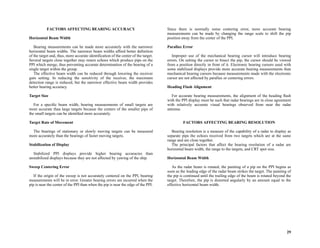 29
FACTORS AFFECTING BEARING ACCURACY
Horizontal Beam Width
Bearing measurements can be made more accurately with the narrower
horizontal beam widths. The narrower beam widths afford better definition
of the target and, thus, more accurate identification of the center of the target.
Several targets close together may return echoes which produce pips on the
PPI which merge, thus preventing accurate determination of the bearing of a
single target within the group.
The effective beam width can be reduced through lowering the receiver
gain setting. In reducing the sensitivity of the receiver, the maximum
detection range is reduced, but the narrower effective beam width provides
better bearing accuracy.
Target Size
For a specific beam width, bearing measurements of small targets are
more accurate than large targets because the centers of the smaller pips of
the small targets can be identified more accurately.
Target Rate of Movement
The bearings of stationary or slowly moving targets can be measured
more accurately than the bearings of faster moving targets.
Stabilization of Display
Stabilized PPI displays provide higher bearing accuracies than
unstabilized displays because they are not affected by yawing of the ship.
Sweep Centering Error
If the origin of the sweep is not accurately centered on the PPI, bearing
measurements will be in error. Greater bearing errors are incurred when the
pip is near the center of the PPI than when the pip is near the edge of the PPI.
Since there is normally some centering error, more accurate bearing
measurements can be made by changing the range scale to shift the pip
position away from the center of the PPI.
Parallax Error
Improper use of the mechanical bearing cursor will introduce bearing
errors. On setting the cursor to bisect the pip, the cursor should be viewed
from a position directly in front of it. Electronic bearing cursors used with
some stabilized displays provide more accurate bearing measurements than
mechanical bearing cursors because measurements made with the electronic
cursor are not affected by parallax or centering errors.
Heading Flash Alignment
For accurate bearing measurements, the alignment of the heading flash
with the PPI display must be such that radar bearings are in close agreement
with relatively accurate visual bearings observed from near the radar
antenna.
FACTORS AFFECTING BEARING RESOLUTION
Bearing resolution is a measure of the capability of a radar to display as
separate pips the echoes received from two targets which are at the same
range and are close together.
The principal factors that affect the bearing resolution of a radar are
horizontal beam width, the range to the targets, and CRT spot size.
Horizontal Beam Width
As the radar beam is rotated, the painting of a pip on the PPI begins as
soon as the leading edge of the radar beam strikes the target. The painting of
the pip is continued until the trailing edge of the beam is rotated beyond the
target. Therefore, the pip is distorted angularly by an amount equal to the
effective horizontal beam width.
 