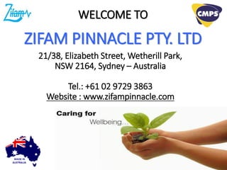21/38, Elizabeth Street, Wetherill Park,
NSW 2164, Sydney – Australia
Tel.: +61 02 9729 3863
Website : www.zifampinnacle.com
WELCOME TO
ZIFAM PINNACLE PTY. LTD
 
