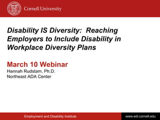 Disability IS Diversity:  Reaching Employers to Include Disability in Workplace Diversity Plans March 10 Webinar Hannah Rudstam, Ph.D. Northeast ADA Center  Employment and Disability Institute www.edi.cornell.edu 