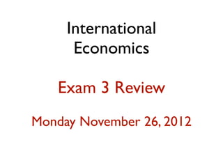 International
      Economics

   Exam 3 Review
Monday November 26, 2012
 