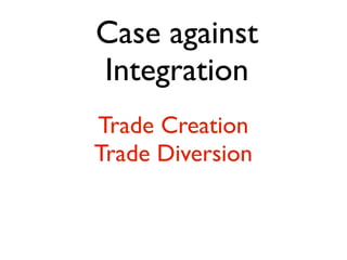 Case against
Integration
Trade Creation
Trade Diversion
 