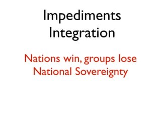 Impediments
     Integration
Nations win, groups lose
 National Sovereignty
 