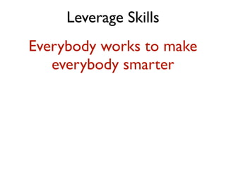 Leverage Skills
Everybody works to make
   everybody smarter
 