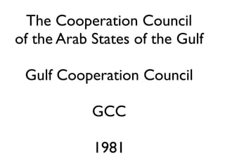 The Cooperation Council
of the Arab States of the Gulf

 Gulf Cooperation Council

            GCC

            1981
 