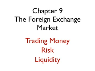 Chapter 9
The Foreign Exchange
      Market
   Trading Money
        Risk
      Liquidity
 