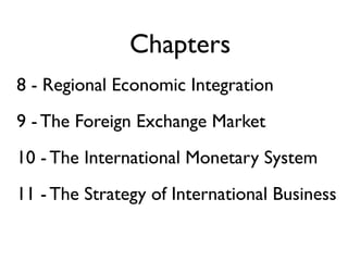 Chapters
8 - Regional Economic Integration
9 - The Foreign Exchange Market
10 - The International Monetary System
11 - The Strategy of International Business
 