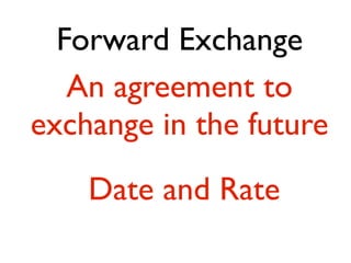 Forward Exchange
   An agreement to
exchange in the future
    Date and Rate
 