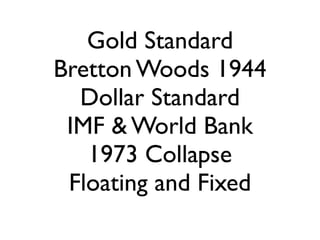 Gold Standard
Bretton Woods 1944
  Dollar Standard
 IMF & World Bank
   1973 Collapse
 Floating and Fixed
 