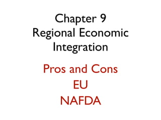 Chapter 9
Regional Economic
    Integration
 Pros and Cons
       EU
    NAFDA
 