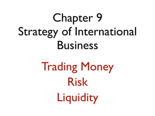 Chapter 9
Strategy of International
        Business
    Trading Money
         Risk
       Liquidity
 