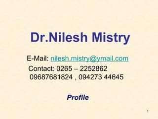 1
Dr.Nilesh Mistry
E-Mail: nilesh.mistry@ymail.com
Contact: 0265 – 2252862
09687681824 , 094273 44645
Profile
 
